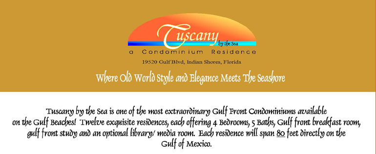 Tuscany by the Sea a Condominium Residence, 19520 Gulf Blvd, Indian Shores, Florida. Where Old World Style and Elegance Meets The Seashore. Tuscany by the Sea is one of the most extraordinary Gulf Front Condominiums available on the Gulf Beaches! Twelve exquisite residences, each offering 4 Bedrooms, 5 Baths, Gulf front breakfast room, gulf front study and an optional library/ media room. Each residence will span 80 feet directly on the Gulf of Mexico.